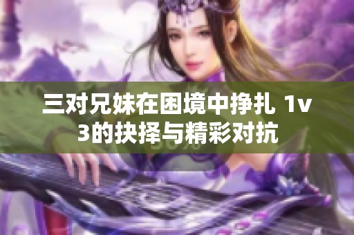 三对兄妹在困境中挣扎 1v3的抉择与精彩对抗