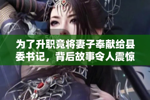 为了升职竟将妻子奉献给县委书记，背后故事令人震惊