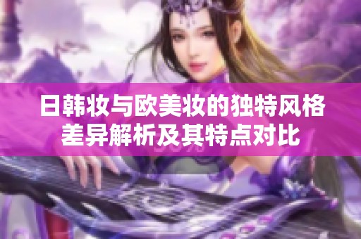 日韩妆与欧美妆的独特风格差异解析及其特点对比