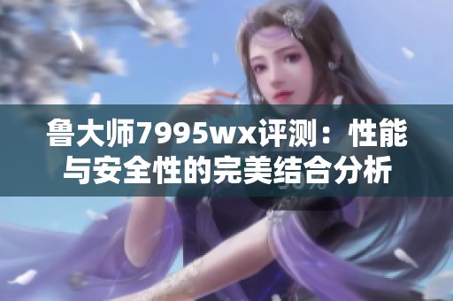 鲁大师7995wx评测：性能与安全性的完美结合分析