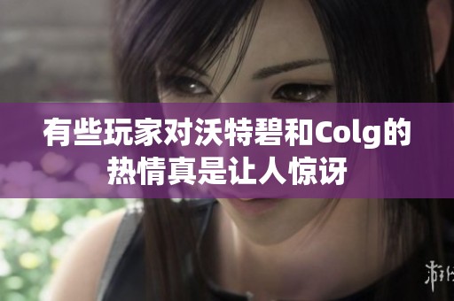 有些玩家对沃特碧和Colg的热情真是让人惊讶