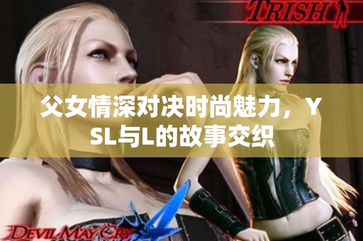 父女情深对决时尚魅力，YSL与L的故事交织