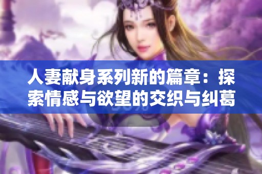 人妻献身系列新的篇章：探索情感与欲望的交织与纠葛