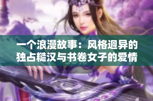 一个浪漫故事：风格迥异的独占糙汉与书卷女子的爱情情缘