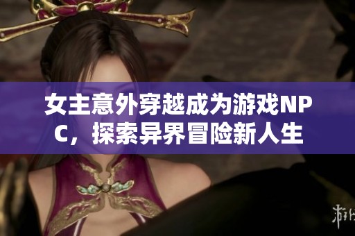 女主意外穿越成为游戏NPC，探索异界冒险新人生