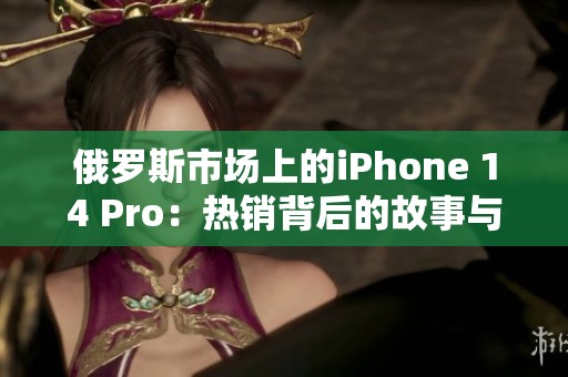 俄罗斯市场上的iPhone 14 Pro：热销背后的故事与挑战