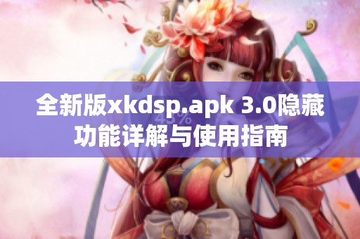 全新版xkdsp.apk 3.0隐藏功能详解与使用指南