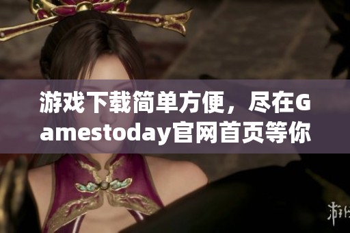 游戏下载简单方便，尽在Gamestoday官网首页等你体验