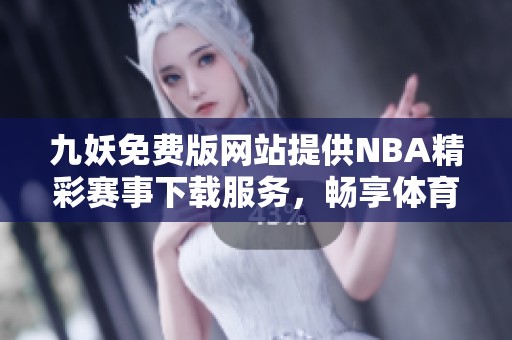 九妖免费版网站提供NBA精彩赛事下载服务，畅享体育盛宴