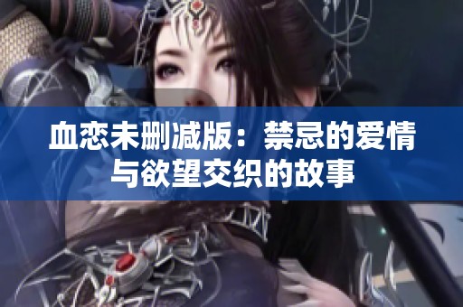 血恋未删减版：禁忌的爱情与欲望交织的故事