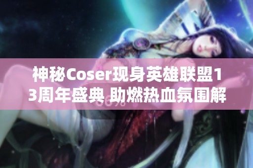 神秘Coser现身英雄联盟13周年盛典 助燃热血氛围解析活动背后的精彩细节