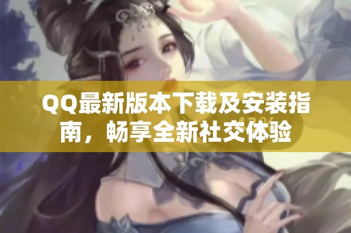 QQ最新版本下载及安装指南，畅享全新社交体验