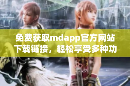 免费获取mdapp官方网站下载链接，轻松享受多种功能