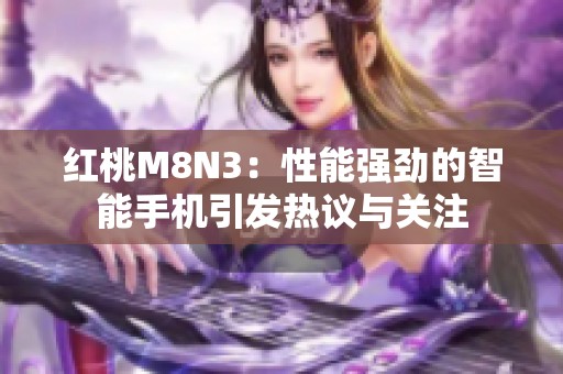 红桃M8N3：性能强劲的智能手机引发热议与关注