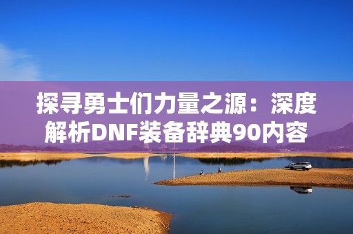 探寻勇士们力量之源：深度解析DNF装备辞典90内容