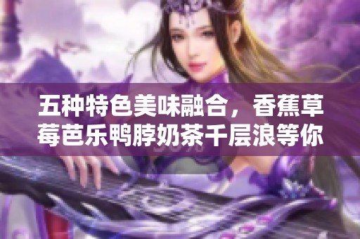 五种特色美味融合，香蕉草莓芭乐鸭脖奶茶千层浪等你来尝试