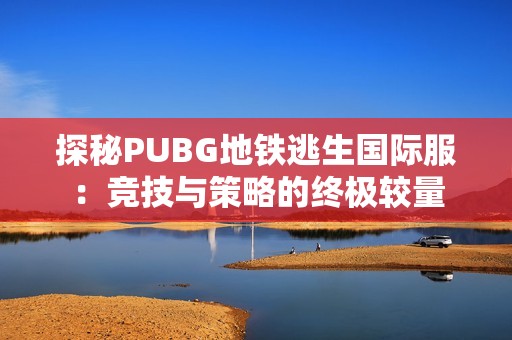 探秘PUBG地铁逃生国际服：竞技与策略的终极较量