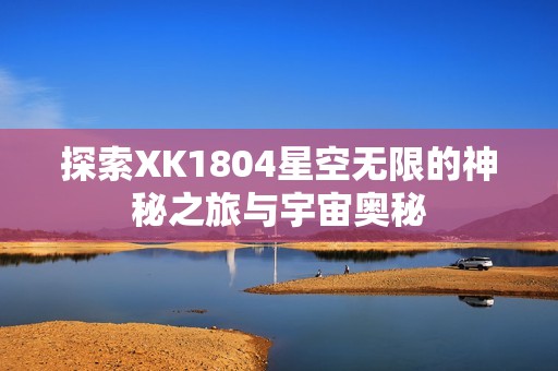 探索XK1804星空无限的神秘之旅与宇宙奥秘