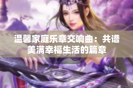 温馨家庭乐章交响曲：共谱美满幸福生活的篇章