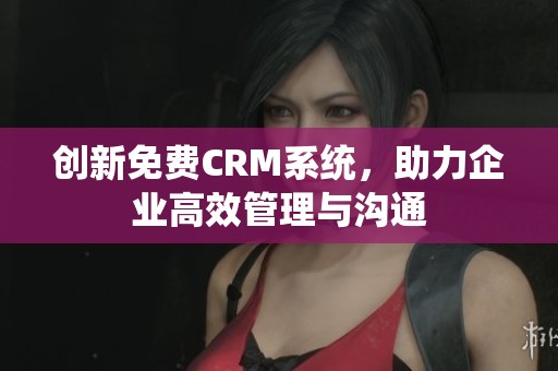 创新免费CRM系统，助力企业高效管理与沟通