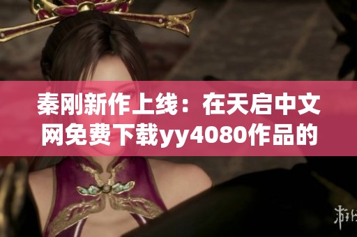 秦刚新作上线：在天启中文网免费下载yy4080作品的最佳途径