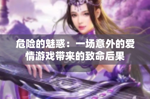 危险的魅惑：一场意外的爱情游戏带来的致命后果