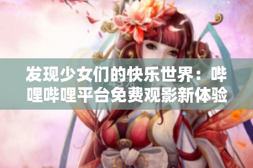 发现少女们的快乐世界：哔哩哔哩平台免费观影新体验