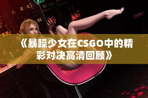 《暴躁少女在CSGO中的精彩对决高清回顾》