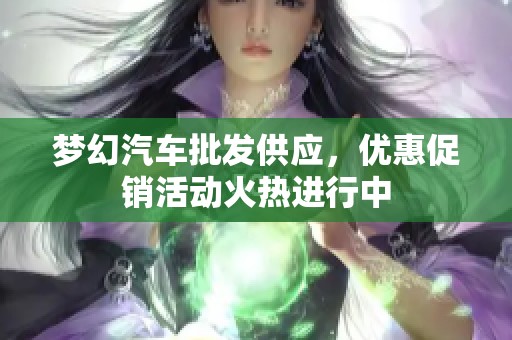 梦幻汽车批发供应，优惠促销活动火热进行中