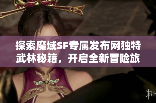 探索魔域SF专属发布网独特武林秘籍，开启全新冒险旅程