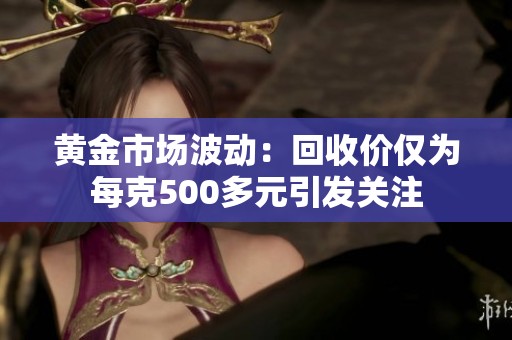 黄金市场波动：回收价仅为每克500多元引发关注