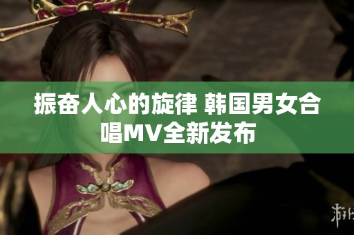 振奋人心的旋律 韩国男女合唱MV全新发布