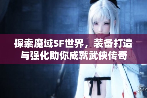 探索魔域SF世界，装备打造与强化助你成就武侠传奇