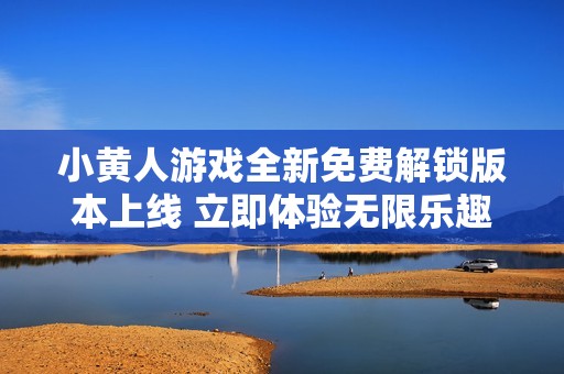 小黄人游戏全新免费解锁版本上线 立即体验无限乐趣