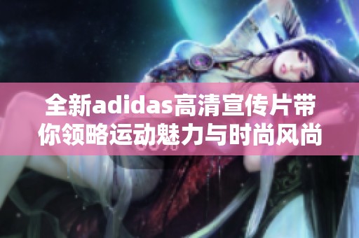 全新adidas高清宣传片带你领略运动魅力与时尚风尚