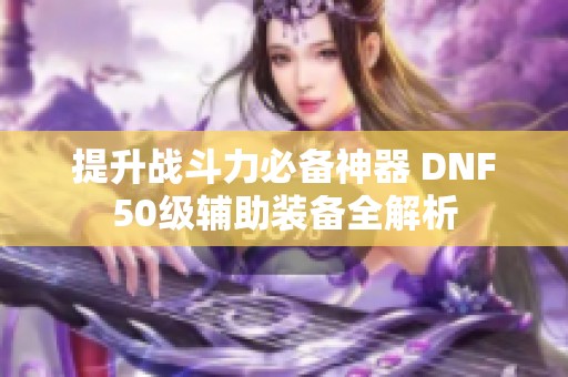 提升战斗力必备神器 DNF50级辅助装备全解析