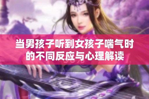 当男孩子听到女孩子喘气时的不同反应与心理解读