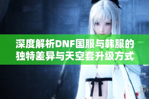 深度解析DNF国服与韩服的独特差异与天空套升级方式