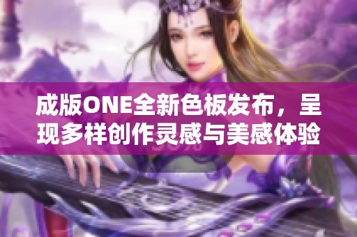 成版ONE全新色板发布，呈现多样创作灵感与美感体验