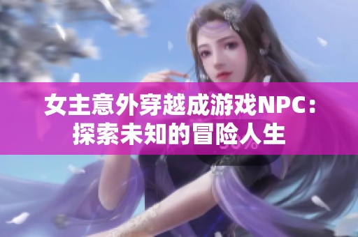 女主意外穿越成游戏NPC：探索未知的冒险人生