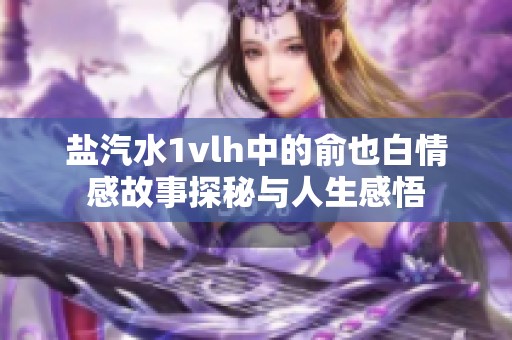 盐汽水1vlh中的俞也白情感故事探秘与人生感悟