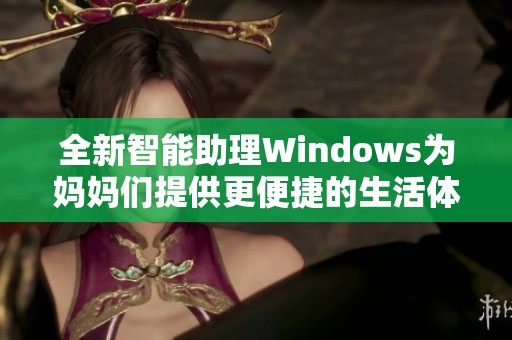 全新智能助理Windows为妈妈们提供更便捷的生活体验