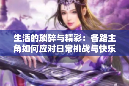 生活的琐碎与精彩：各路主角如何应对日常挑战与快乐