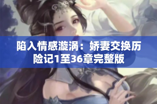 陷入情感漩涡：娇妻交换历险记1至36章完整版