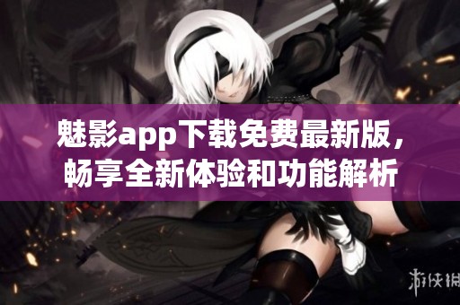 魅影app下载免费最新版，畅享全新体验和功能解析