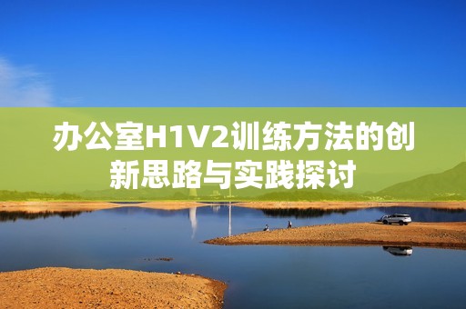 办公室H1V2训练方法的创新思路与实践探讨