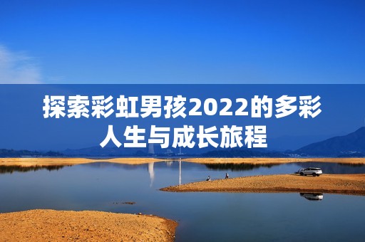 探索彩虹男孩2022的多彩人生与成长旅程