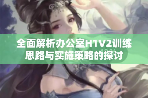 全面解析办公室H1V2训练思路与实施策略的探讨