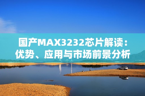 国产MAX3232芯片解读：优势、应用与市场前景分析