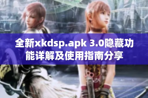 全新xkdsp.apk 3.0隐藏功能详解及使用指南分享